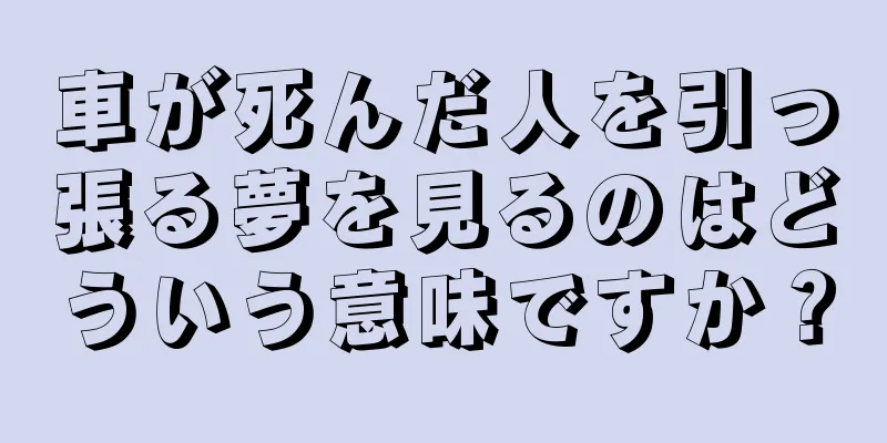 車が死んだ人を引っ張る夢を見るのはどういう意味ですか？