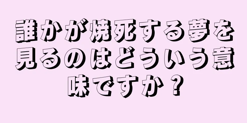 誰かが焼死する夢を見るのはどういう意味ですか？