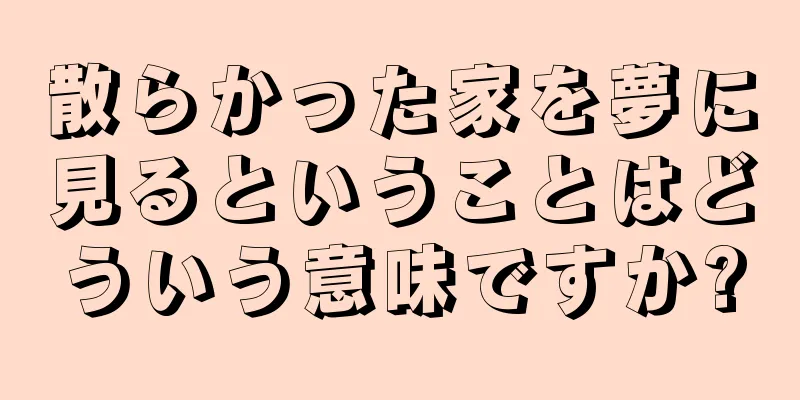 散らかった家を夢に見るということはどういう意味ですか?