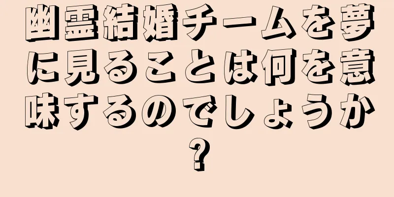幽霊結婚チームを夢に見ることは何を意味するのでしょうか?