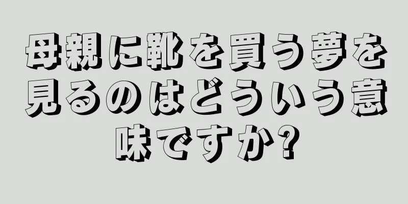 母親に靴を買う夢を見るのはどういう意味ですか?