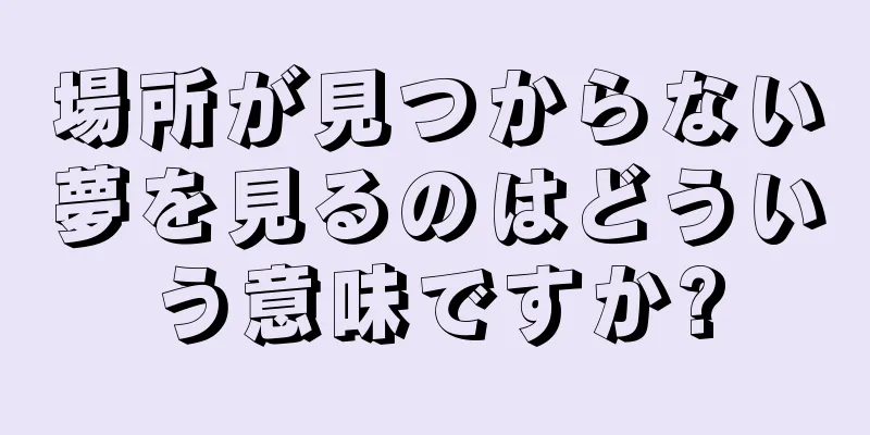 場所が見つからない夢を見るのはどういう意味ですか?