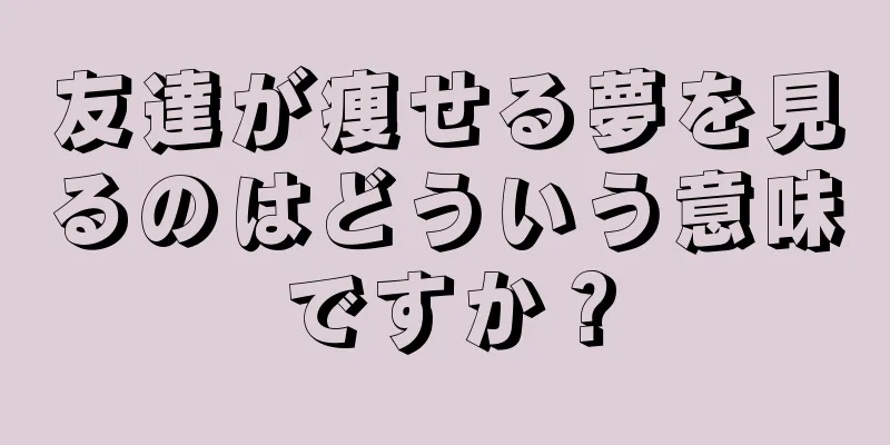 友達が痩せる夢を見るのはどういう意味ですか？