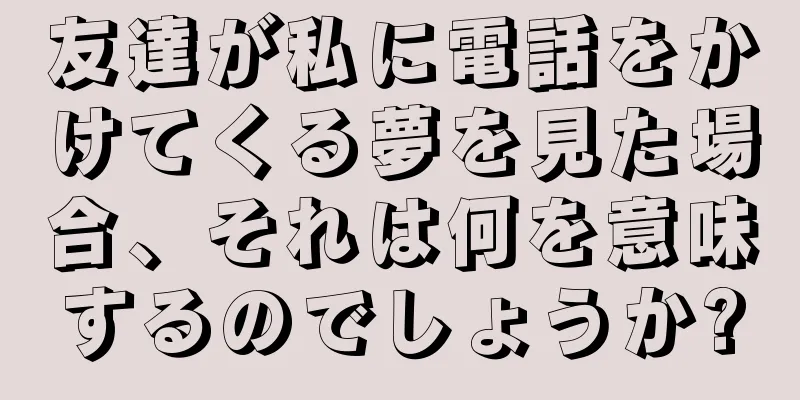 友達が私に電話をかけてくる夢を見た場合、それは何を意味するのでしょうか?