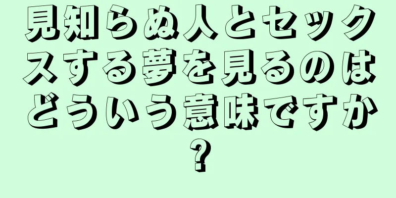 見知らぬ人とセックスする夢を見るのはどういう意味ですか?