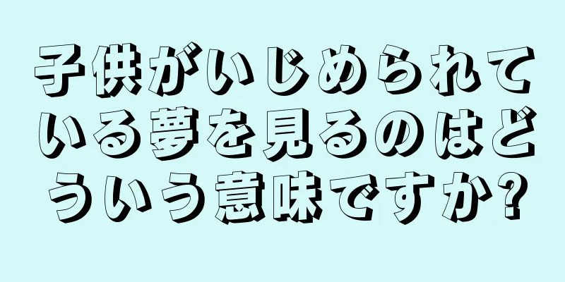 子供がいじめられている夢を見るのはどういう意味ですか?