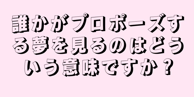 誰かがプロポーズする夢を見るのはどういう意味ですか？