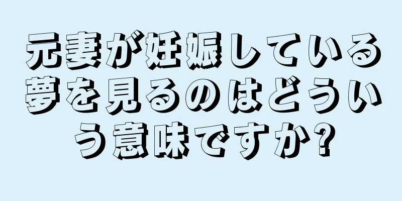 元妻が妊娠している夢を見るのはどういう意味ですか?