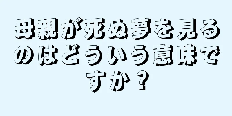 母親が死ぬ夢を見るのはどういう意味ですか？