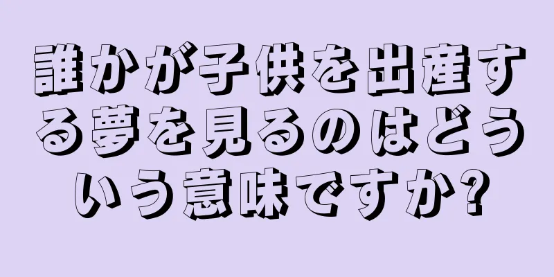 誰かが子供を出産する夢を見るのはどういう意味ですか?