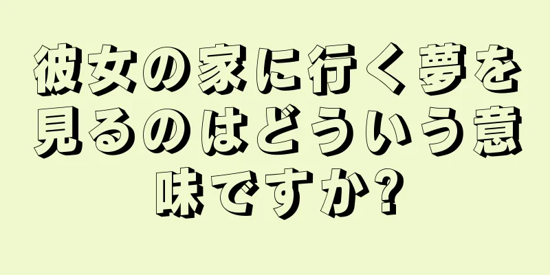 彼女の家に行く夢を見るのはどういう意味ですか?