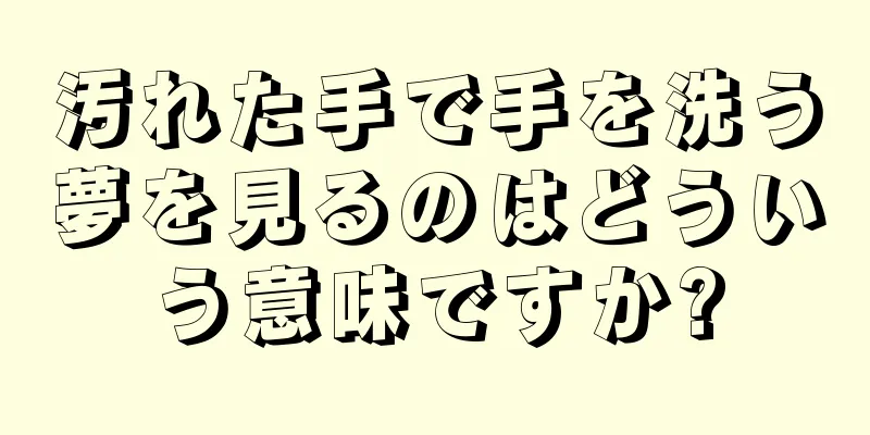 汚れた手で手を洗う夢を見るのはどういう意味ですか?