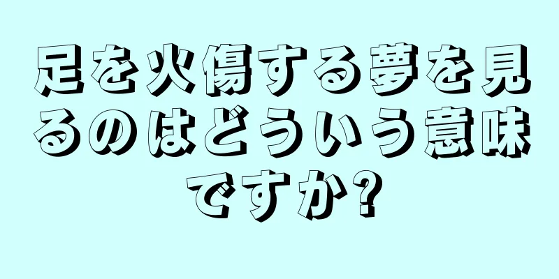足を火傷する夢を見るのはどういう意味ですか?