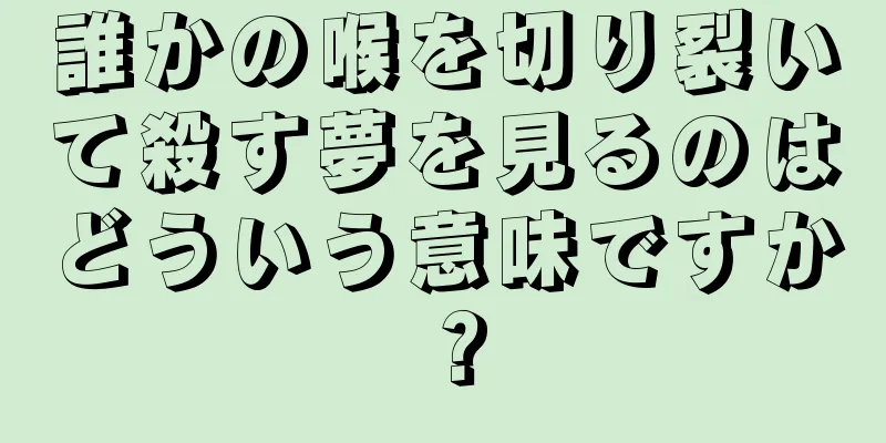 誰かの喉を切り裂いて殺す夢を見るのはどういう意味ですか？