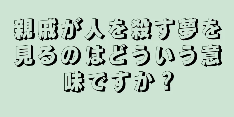 親戚が人を殺す夢を見るのはどういう意味ですか？