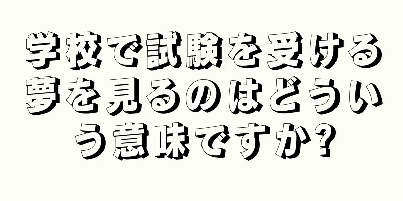 学校で試験を受ける夢を見るのはどういう意味ですか?