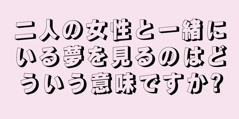 二人の女性と一緒にいる夢を見るのはどういう意味ですか?