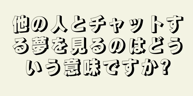 他の人とチャットする夢を見るのはどういう意味ですか?