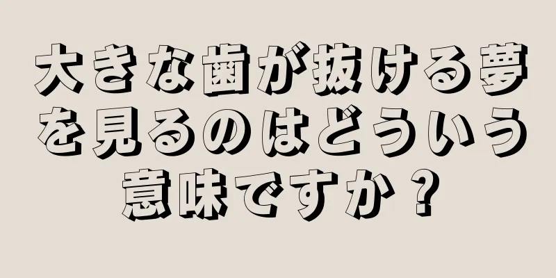 大きな歯が抜ける夢を見るのはどういう意味ですか？
