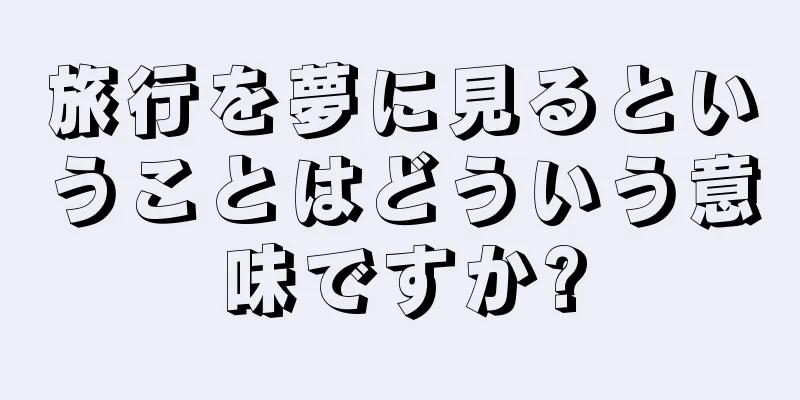 旅行を夢に見るということはどういう意味ですか?