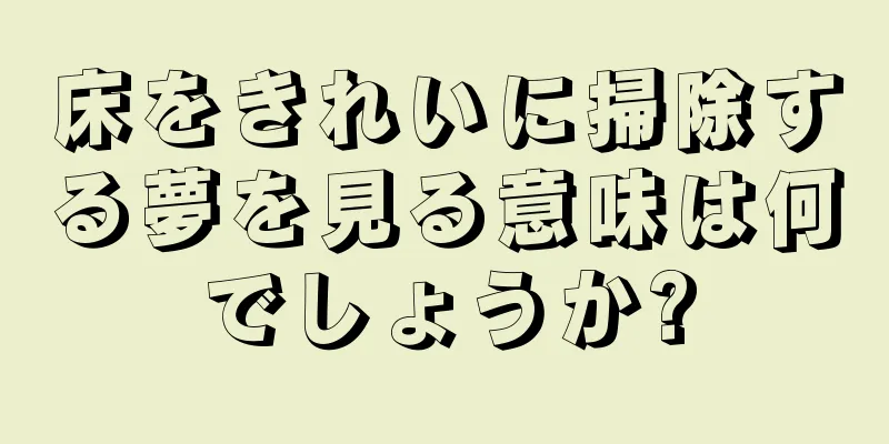 床をきれいに掃除する夢を見る意味は何でしょうか?