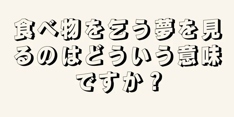 食べ物を乞う夢を見るのはどういう意味ですか？