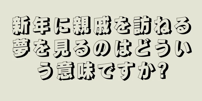新年に親戚を訪ねる夢を見るのはどういう意味ですか?