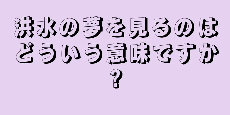 洪水の夢を見るのはどういう意味ですか?