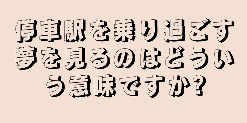 停車駅を乗り過ごす夢を見るのはどういう意味ですか?