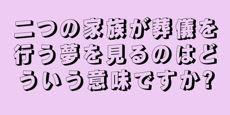 二つの家族が葬儀を行う夢を見るのはどういう意味ですか?