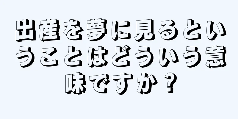 出産を夢に見るということはどういう意味ですか？