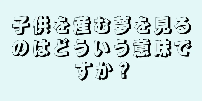 子供を産む夢を見るのはどういう意味ですか？