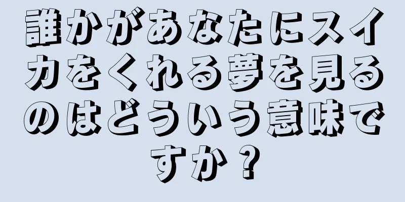 誰かがあなたにスイカをくれる夢を見るのはどういう意味ですか？