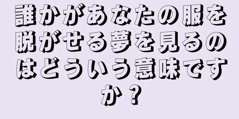 誰かがあなたの服を脱がせる夢を見るのはどういう意味ですか？