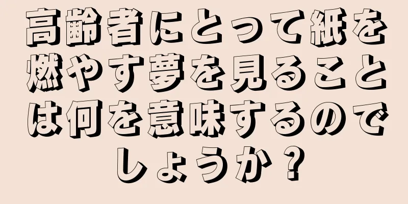 高齢者にとって紙を燃やす夢を見ることは何を意味するのでしょうか？