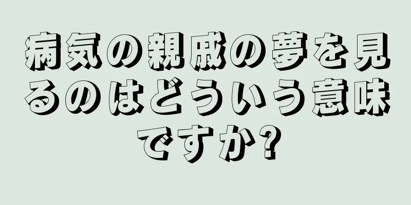 病気の親戚の夢を見るのはどういう意味ですか?