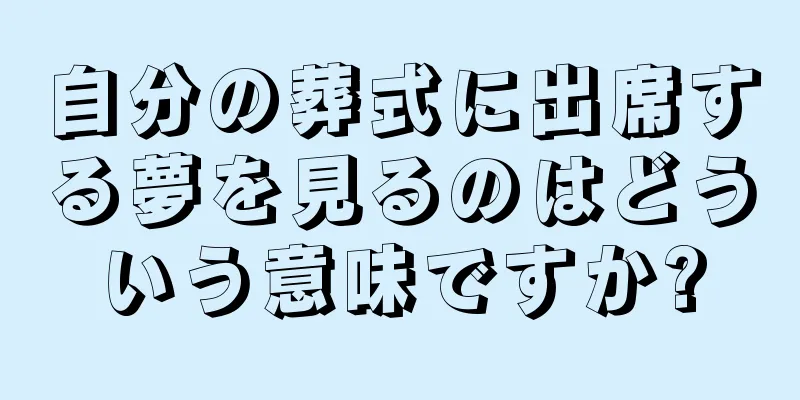 自分の葬式に出席する夢を見るのはどういう意味ですか?