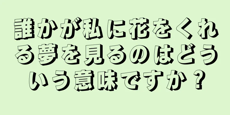 誰かが私に花をくれる夢を見るのはどういう意味ですか？
