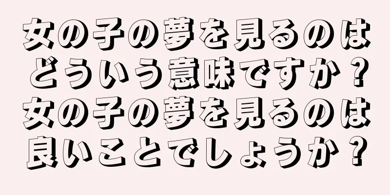 女の子の夢を見るのはどういう意味ですか？女の子の夢を見るのは良いことでしょうか？