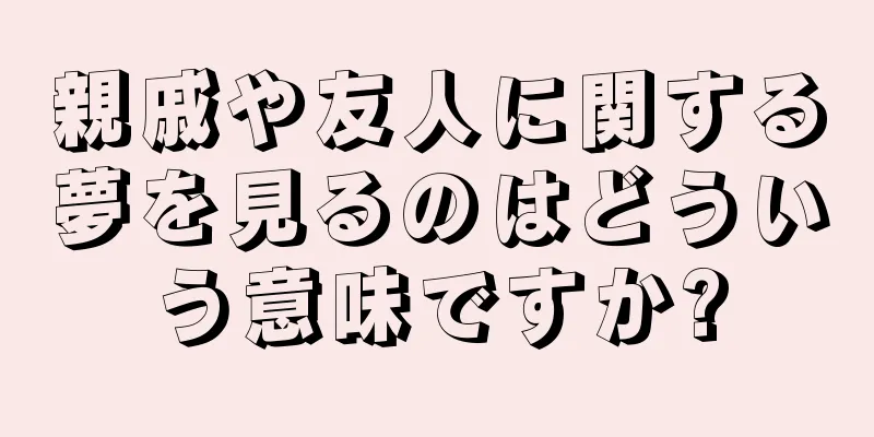 親戚や友人に関する夢を見るのはどういう意味ですか?
