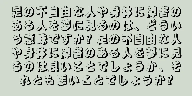 足の不自由な人や身体に障害のある人を夢に見るのは、どういう意味ですか? 足の不自由な人や身体に障害のある人を夢に見るのは良いことでしょうか、それとも悪いことでしょうか?