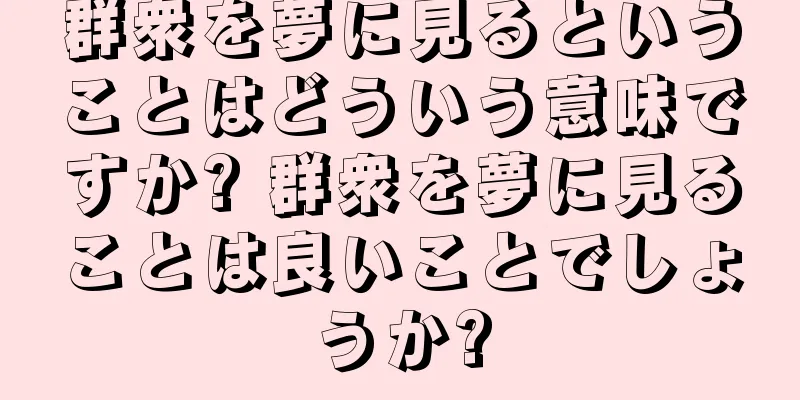 群衆を夢に見るということはどういう意味ですか? 群衆を夢に見ることは良いことでしょうか?