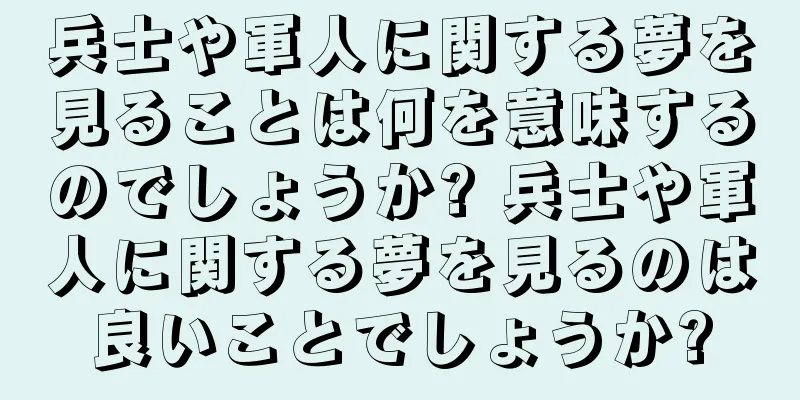兵士や軍人に関する夢を見ることは何を意味するのでしょうか? 兵士や軍人に関する夢を見るのは良いことでしょうか?