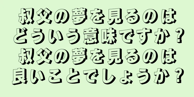 叔父の夢を見るのはどういう意味ですか？叔父の夢を見るのは良いことでしょうか？