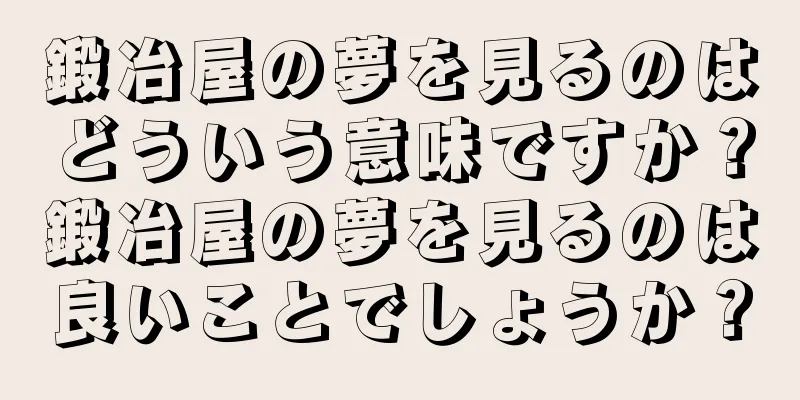鍛冶屋の夢を見るのはどういう意味ですか？鍛冶屋の夢を見るのは良いことでしょうか？
