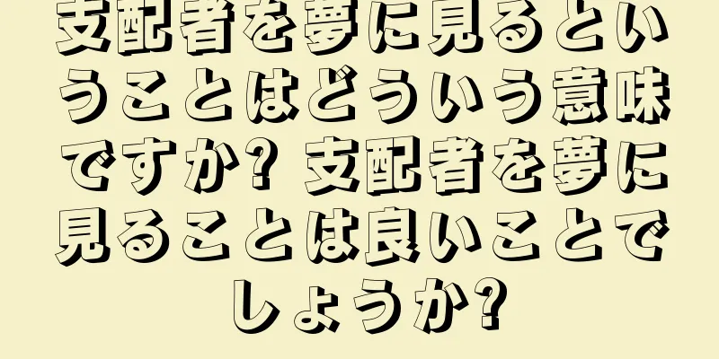 支配者を夢に見るということはどういう意味ですか? 支配者を夢に見ることは良いことでしょうか?