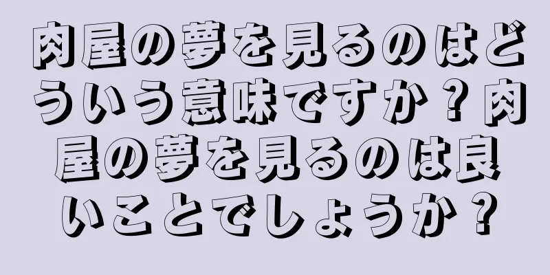 肉屋の夢を見るのはどういう意味ですか？肉屋の夢を見るのは良いことでしょうか？