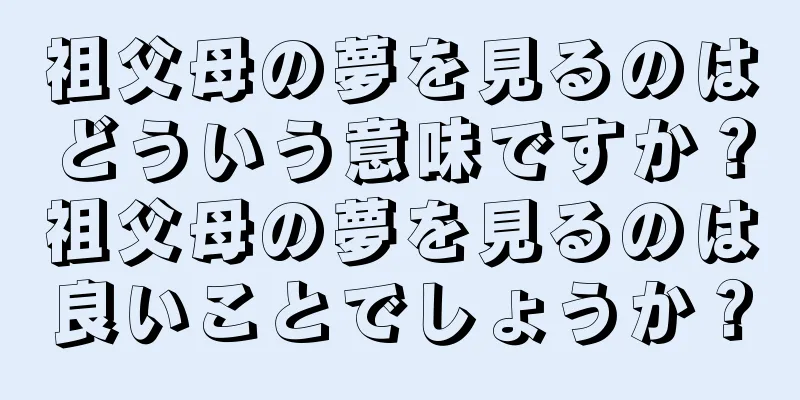 祖父母の夢を見るのはどういう意味ですか？祖父母の夢を見るのは良いことでしょうか？