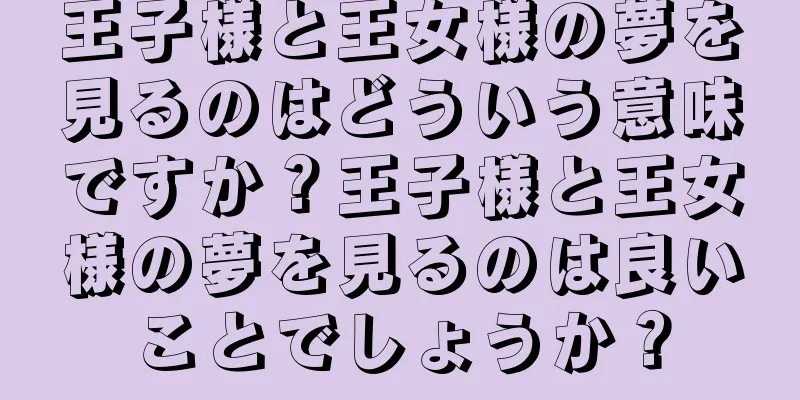 王子様と王女様の夢を見るのはどういう意味ですか？王子様と王女様の夢を見るのは良いことでしょうか？