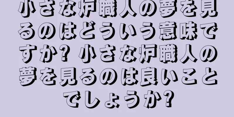 小さな炉職人の夢を見るのはどういう意味ですか? 小さな炉職人の夢を見るのは良いことでしょうか?
